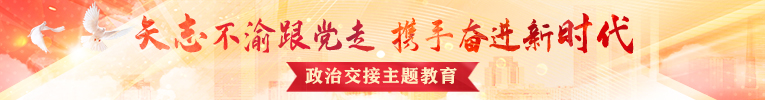 “矢志不渝跟党走 携手奋进新时代”政治交接主题教育